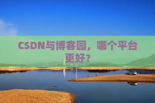 CSDN与博客园，哪个平台更好？