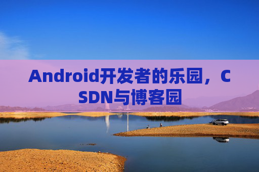 Android开发者的乐园，CSDN与博客园